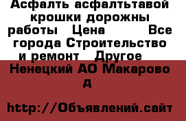 Асфалть асфалтьтавой крошки дорожны работы › Цена ­ 500 - Все города Строительство и ремонт » Другое   . Ненецкий АО,Макарово д.